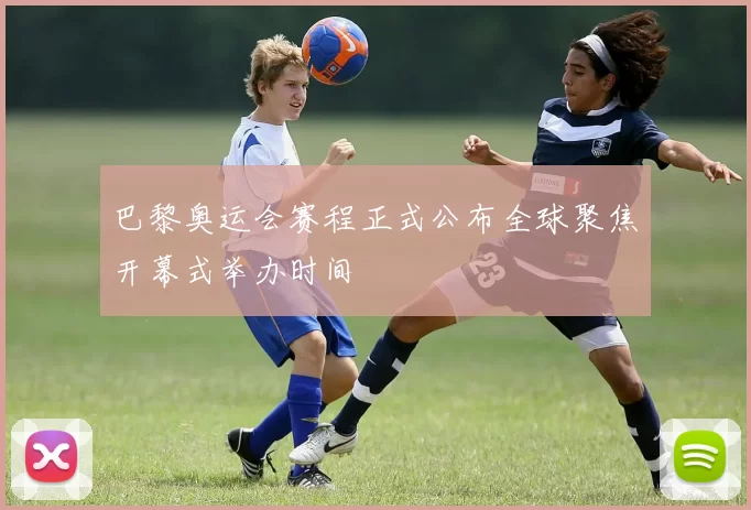 巴黎奥运会赛程正式公布全球聚焦开幕式举办时间