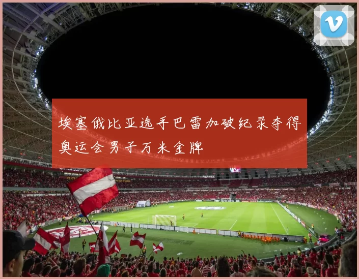 埃塞俄比亚选手巴雷加破纪录夺得奥运会男子万米金牌