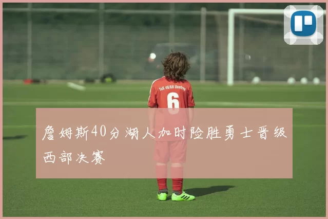 詹姆斯40分湖人加时险胜勇士晋级西部决赛