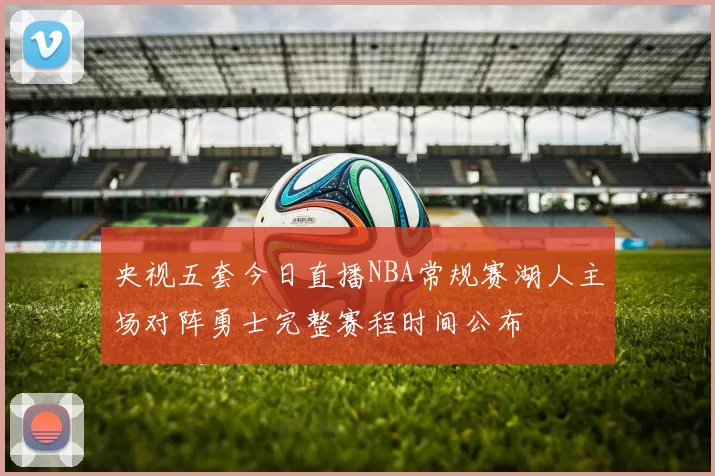 央视五套今日直播NBA常规赛湖人主场对阵勇士完整赛程时间公布