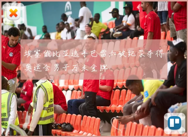 埃塞俄比亚选手巴雷加破纪录夺得奥运会男子万米金牌