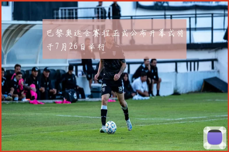 巴黎奥运会赛程正式公布开幕式将于7月26日举行