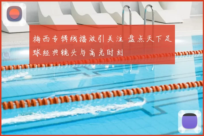 梅西专辑线播放引关注 盘点天下足球经典镜头与高光时刻