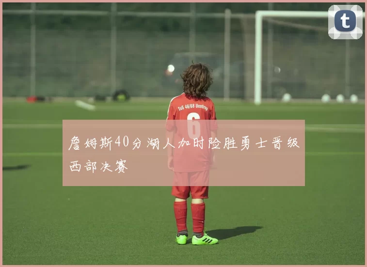 詹姆斯40分湖人加时险胜勇士晋级西部决赛