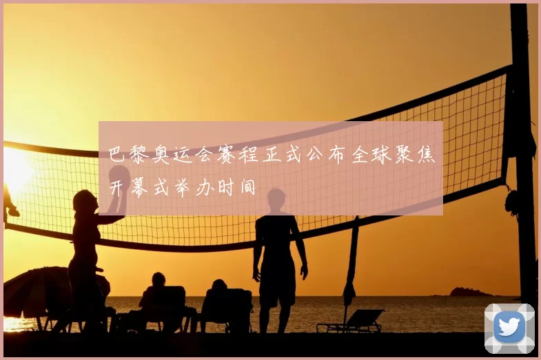 巴黎奥运会赛程正式公布全球聚焦开幕式举办时间