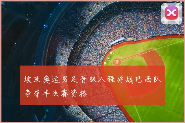埃及奥运男足晋级八强将战巴西队争夺半决赛资格