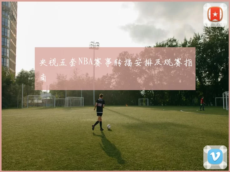 央视五套NBA赛事转播安排及观赛指南