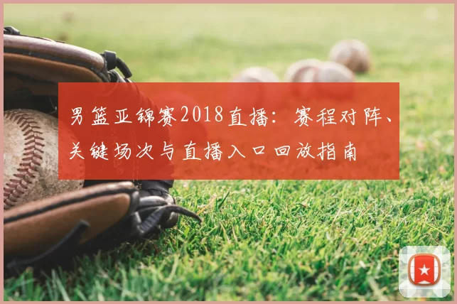 男篮亚锦赛2018直播：赛程对阵、关键场次与直播入口回放指南