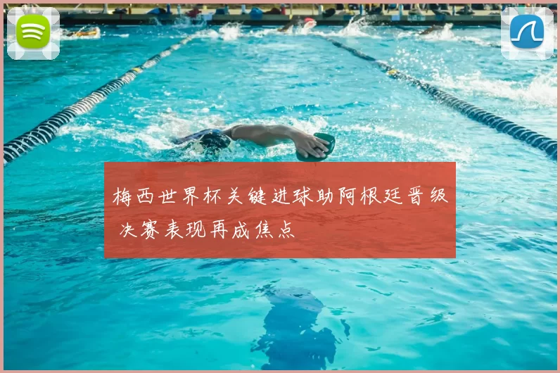 梅西世界杯关键进球助阿根廷晋级 决赛表现再成焦点