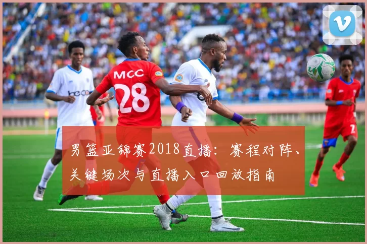 男篮亚锦赛2018直播：赛程对阵、关键场次与直播入口回放指南
