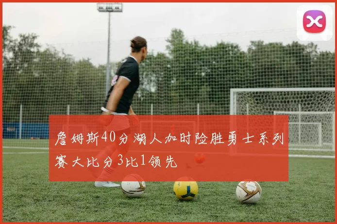 詹姆斯40分湖人加时险胜勇士系列赛大比分3比1领先