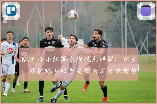 欧洲杯小组赛出线规则详解：积分、净胜球与对手局势决定晋级形势