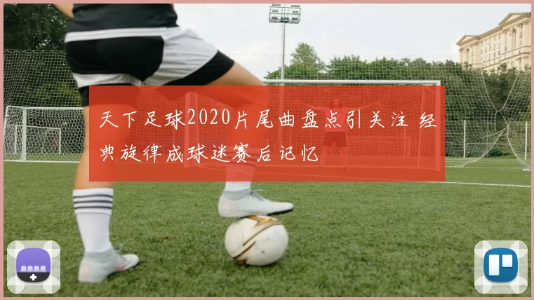 天下足球2020片尾曲盘点引关注 经典旋律成球迷赛后记忆