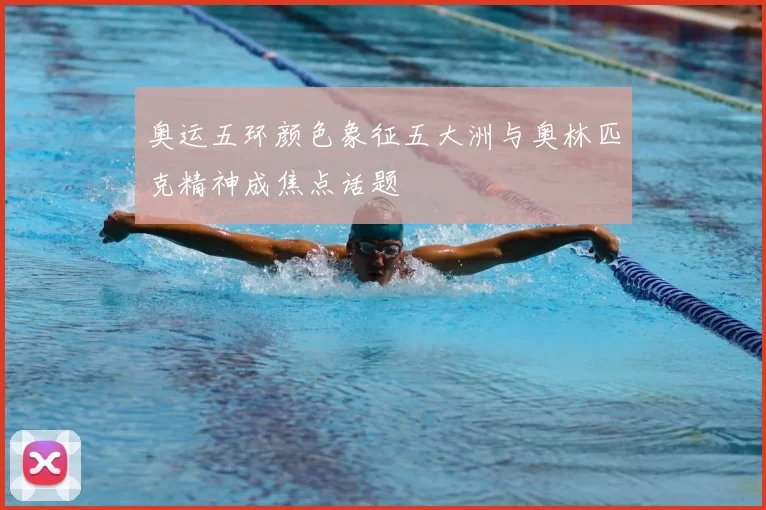 奥运五环颜色象征五大洲与奥林匹克精神成焦点话题