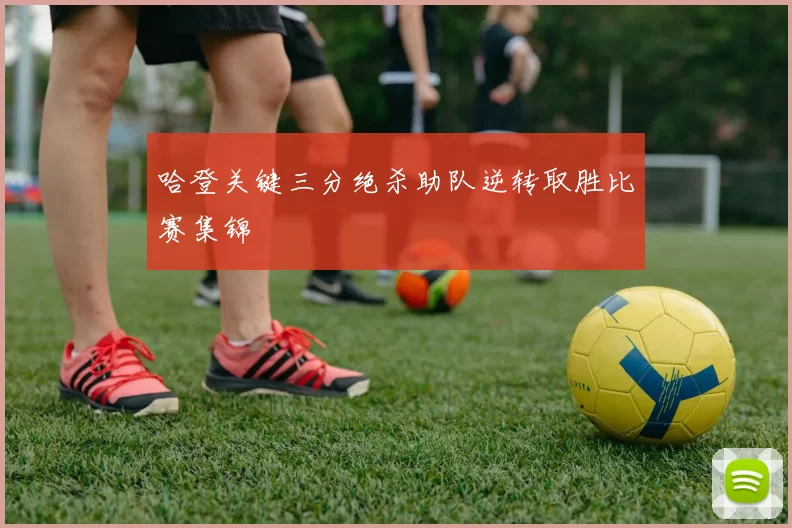 哈登关键三分绝杀助队逆转取胜比赛集锦