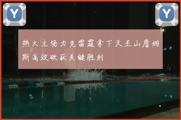 热火主场力克雷霆拿下天王山詹姆斯高效砍获关键胜利
