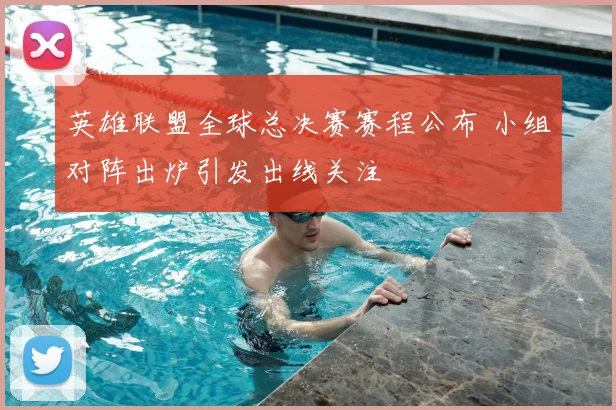 英雄联盟全球总决赛赛程公布 小组对阵出炉引发出线关注