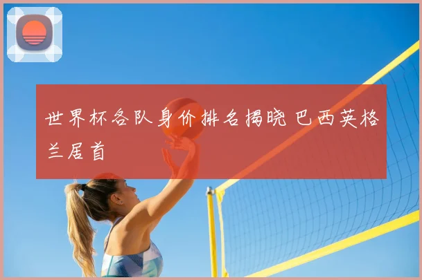 世界杯各队身价排名揭晓 巴西英格兰居首