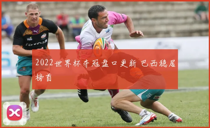 2022世界杯夺冠盘口更新 巴西稳居榜首