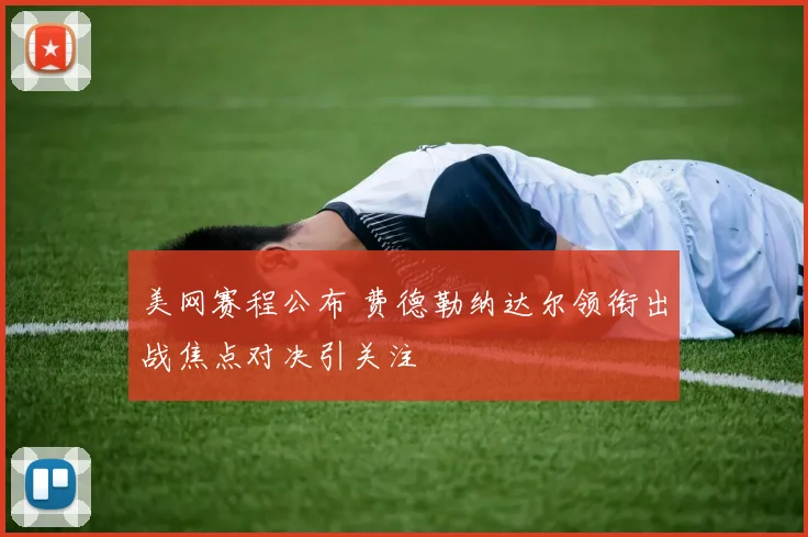 美网赛程公布 费德勒纳达尔领衔出战焦点对决引关注