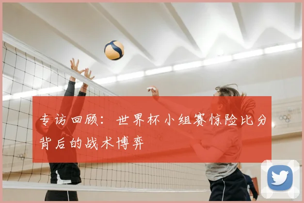 专访回顾：世界杯小组赛惊险比分背后的战术博弈
