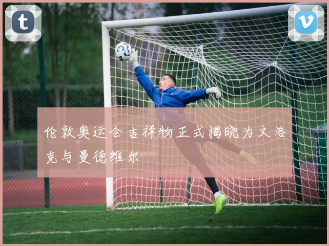 伦敦奥运会吉祥物正式揭晓为文洛克与曼德维尔