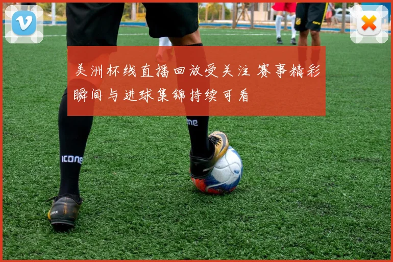美洲杯线直播回放受关注 赛事精彩瞬间与进球集锦持续可看