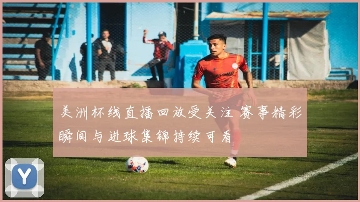 美洲杯线直播回放受关注 赛事精彩瞬间与进球集锦持续可看