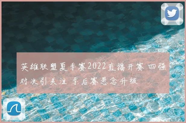 英雄联盟夏季赛2022直播开赛 四强对决引关注 季后赛悬念升级