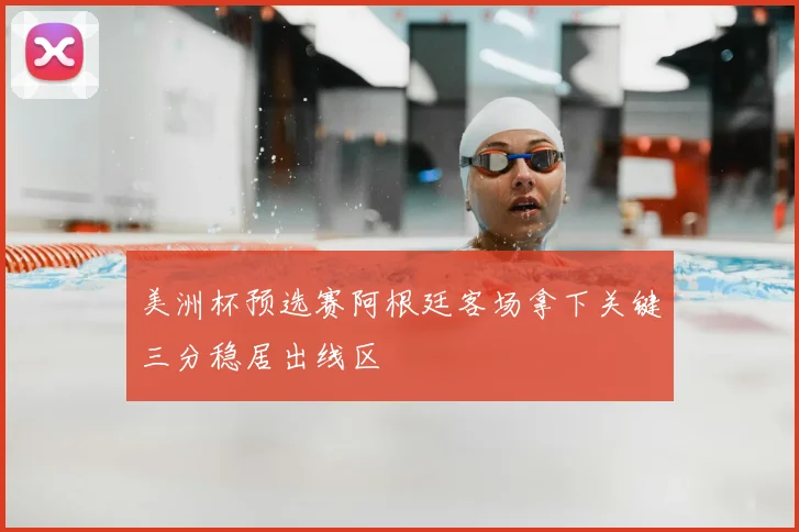 美洲杯预选赛阿根廷客场拿下关键三分稳居出线区