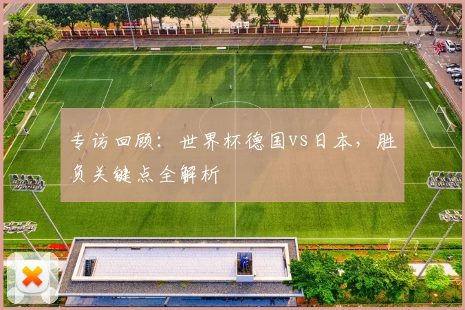 专访回顾:世界杯德国vs日本,胜负关键点全解析
