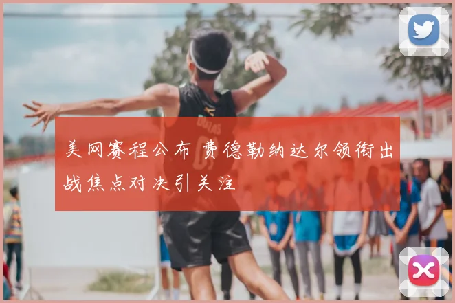 美网赛程公布 费德勒纳达尔领衔出战焦点对决引关注