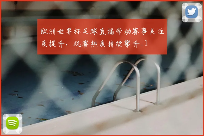 欧洲世界杯足球直播带动赛事关注度提升,观赛热度持续攀升_1