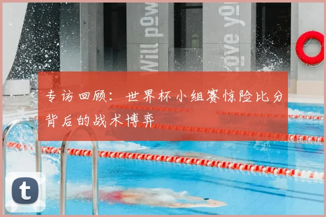 专访回顾：世界杯小组赛惊险比分背后的战术博弈