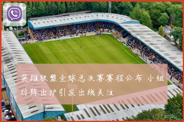 英雄联盟全球总决赛赛程公布 小组对阵出炉引发出线关注