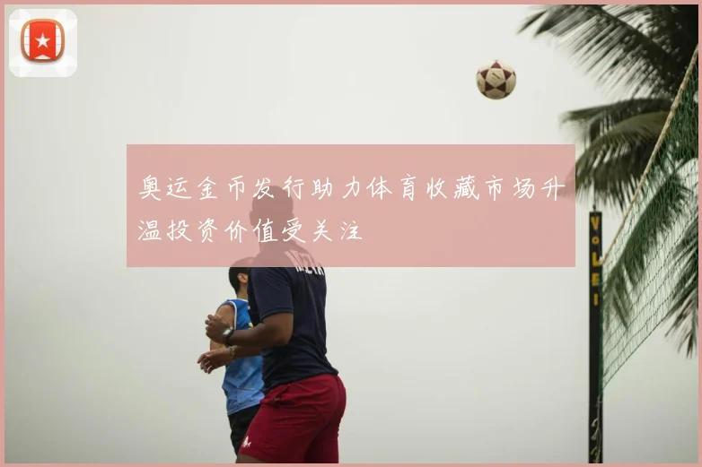 奥运金币发行助力体育收藏市场升温投资价值受关注