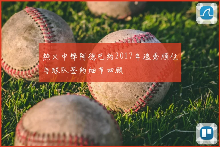 热火中锋阿德巴约2017年选秀顺位与球队签约细节回顾